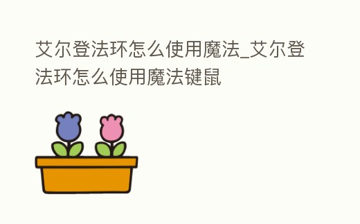 艾爾登法環怎么使用魔法_艾爾登法環怎么使用魔法鍵鼠