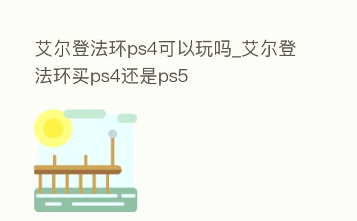 艾爾登法環ps4可以玩嗎_艾爾登法環買ps4還是ps5