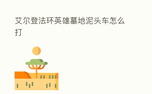 艾爾登法環(huán)英雄墓地泥頭車怎么打