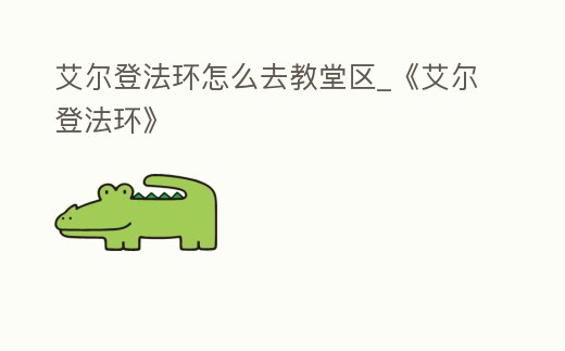 艾爾登法環怎么去教堂區_《艾爾登法環》