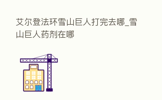 艾爾登法環雪山巨人打完去哪_雪山巨人藥劑在哪