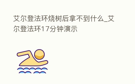 艾爾登法環燒樹后拿不到什么_艾爾登法環17分鐘演示