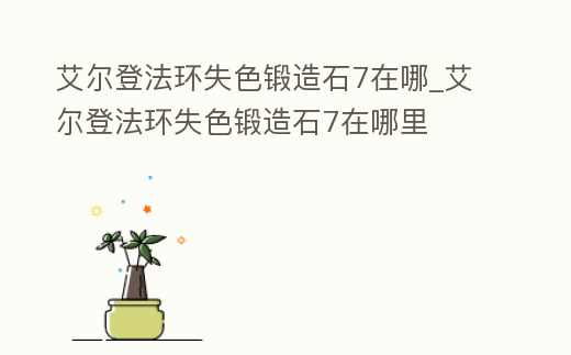 艾爾登法環失色鍛造石7在哪_艾爾登法環失色鍛造石7在哪里