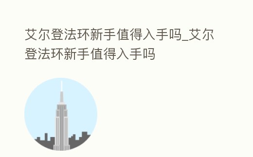 艾爾登法環新手值得入手嗎_艾爾登法環新手值得入手嗎