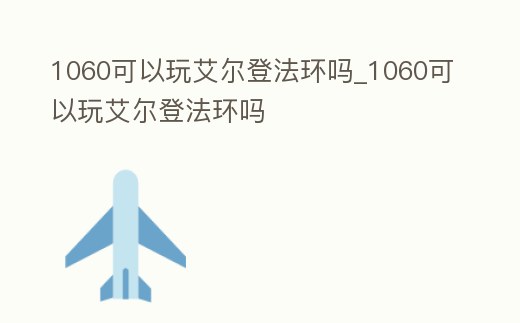 1060可以玩艾爾登法環嗎_1060可以玩艾爾登法環嗎