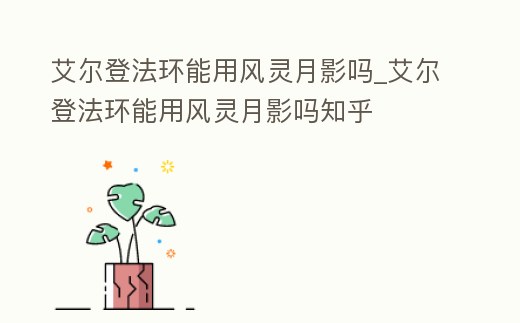 艾爾登法環能用風靈月影嗎_艾爾登法環能用風靈月影嗎知乎