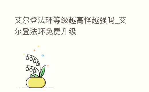 艾爾登法環等級越高怪越強嗎_艾爾登法環免費升級