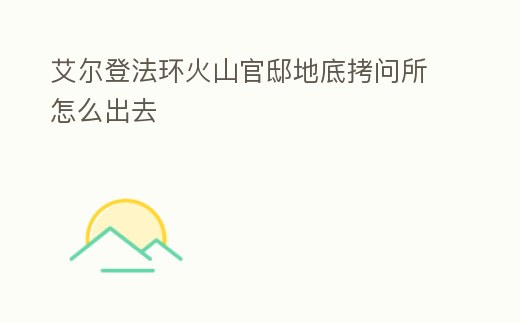 艾爾登法環火山官邸地底拷問所怎么出去