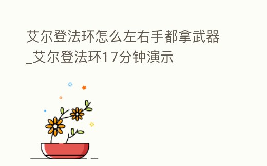 艾爾登法環怎么左右手都拿武器_艾爾登法環17分鐘演示