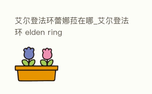 艾爾登法環(huán)蕾娜菈在哪_艾爾登法環(huán) elden ring