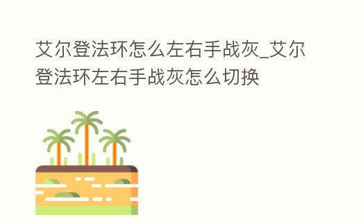 艾爾登法環(huán)怎么左右手戰(zhàn)灰_艾爾登法環(huán)左右手戰(zhàn)灰怎么切換