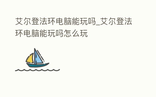 艾爾登法環電腦能玩嗎_艾爾登法環電腦能玩嗎怎么玩