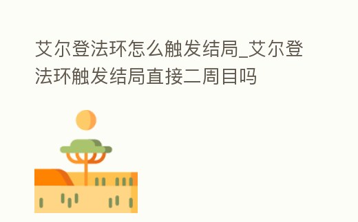 艾爾登法環(huán)怎么觸發(fā)結局_艾爾登法環(huán)觸發(fā)結局直接二周目嗎