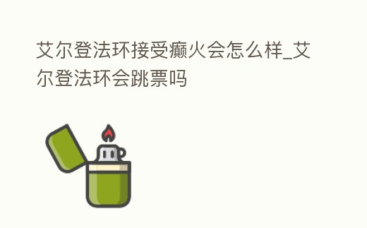 艾爾登法環接受癲火會怎么樣_艾爾登法環會跳票嗎