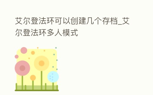 艾爾登法環(huán)可以創(chuàng)建幾個存檔_艾爾登法環(huán)多人模式