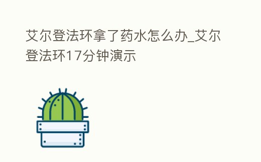 艾爾登法環拿了藥水怎么辦_艾爾登法環17分鐘演示