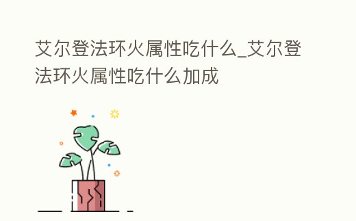 艾爾登法環火屬性吃什么_艾爾登法環火屬性吃什么加成