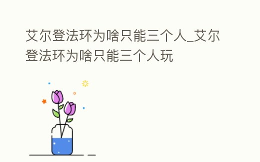 艾爾登法環為啥只能三個人_艾爾登法環為啥只能三個人玩