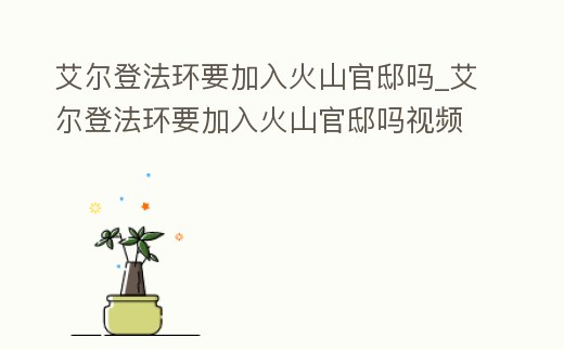 艾爾登法環(huán)要加入火山官邸嗎_艾爾登法環(huán)要加入火山官邸嗎視頻