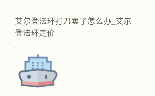 艾爾登法環(huán)打刀賣了怎么辦_艾爾登法環(huán)定價