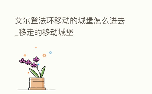 艾爾登法環(huán)移動的城堡怎么進去_移走的移動城堡