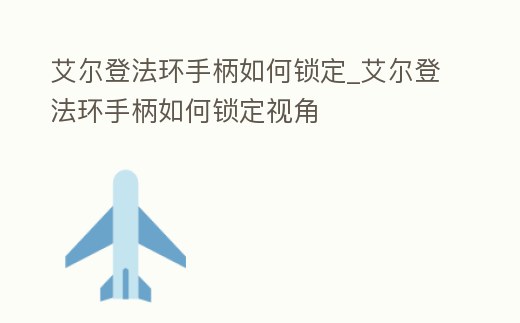 艾爾登法環手柄如何鎖定_艾爾登法環手柄如何鎖定視角