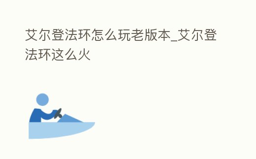 艾爾登法環怎么玩老版本_艾爾登法環這么火