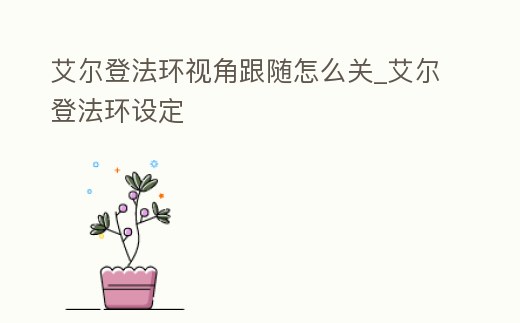 艾爾登法環(huán)視角跟隨怎么關(guān)_艾爾登法環(huán)設(shè)定