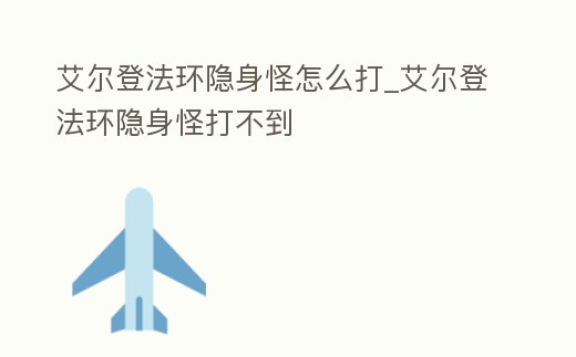 艾爾登法環(huán)隱身怪怎么打_艾爾登法環(huán)隱身怪打不到