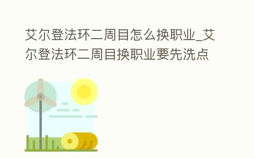 艾爾登法環(huán)二周目怎么換職業(yè)_艾爾登法環(huán)二周目換職業(yè)要先洗點嗎