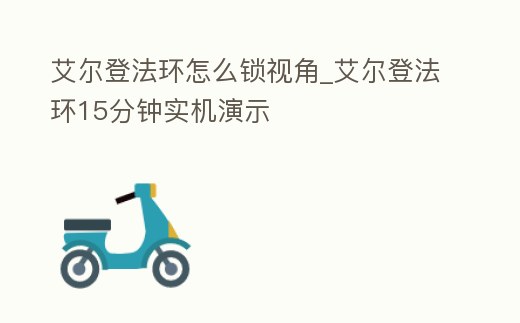 艾爾登法環(huán)怎么鎖視角_艾爾登法環(huán)15分鐘實(shí)機(jī)演示