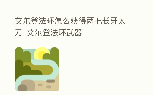 艾爾登法環怎么獲得兩把長牙太刀_艾爾登法環武器