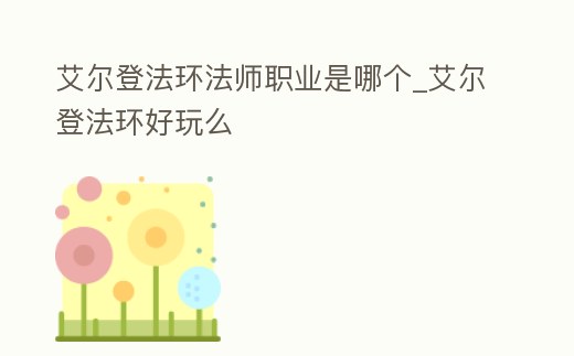 艾爾登法環法師職業是哪個_艾爾登法環好玩么