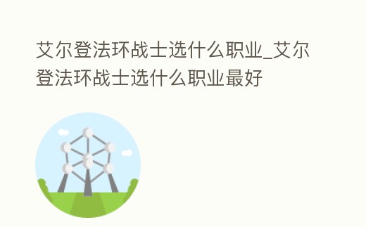 艾爾登法環(huán)戰(zhàn)士選什么職業(yè)_艾爾登法環(huán)戰(zhàn)士選什么職業(yè)最好