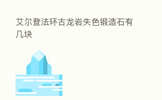 艾爾登法環(huán)古龍巖失色鍛造石有幾塊