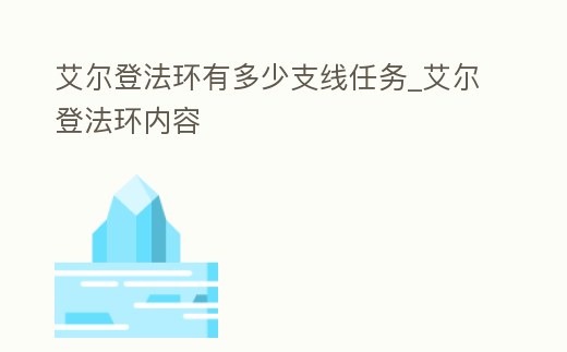 艾爾登法環(huán)有多少支線任務(wù)_艾爾登法環(huán)內(nèi)容