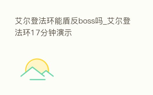 艾爾登法環能盾反boss嗎_艾爾登法環17分鐘演示