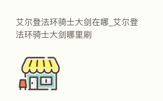 艾爾登法環(huán)騎士大劍在哪_艾爾登法環(huán)騎士大劍哪里刷