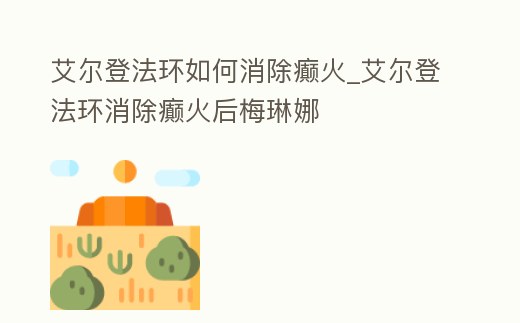 艾爾登法環如何消除癲火_艾爾登法環消除癲火后梅琳娜