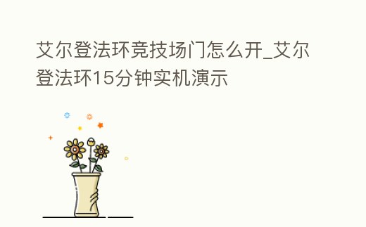 艾爾登法環競技場門怎么開_艾爾登法環15分鐘實機演示