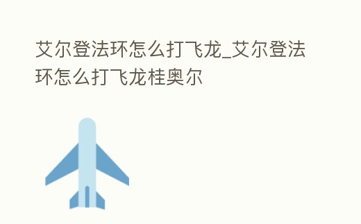 艾爾登法環(huán)怎么打飛龍_艾爾登法環(huán)怎么打飛龍桂奧爾