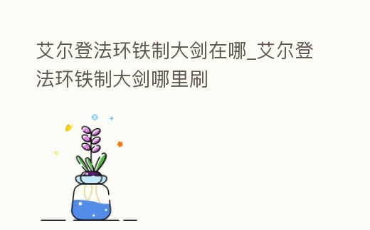 艾爾登法環(huán)鐵制大劍在哪_艾爾登法環(huán)鐵制大劍哪里刷