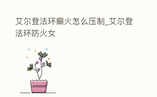 艾爾登法環癲火怎么壓制_艾爾登法環防火女