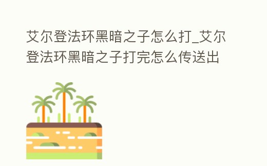 艾爾登法環黑暗之子怎么打_艾爾登法環黑暗之子打完怎么傳送出來
