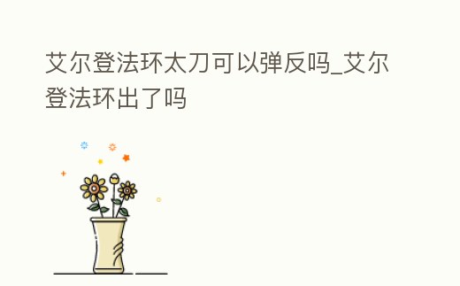 艾爾登法環太刀可以彈反嗎_艾爾登法環出了嗎