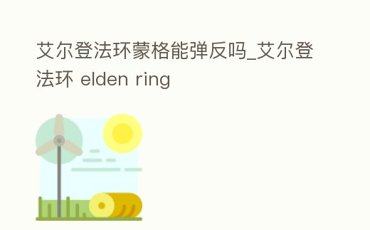 艾爾登法環蒙格能彈反嗎_艾爾登法環 elden ring