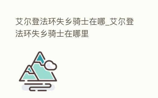 艾爾登法環失鄉騎士在哪_艾爾登法環失鄉騎士在哪里