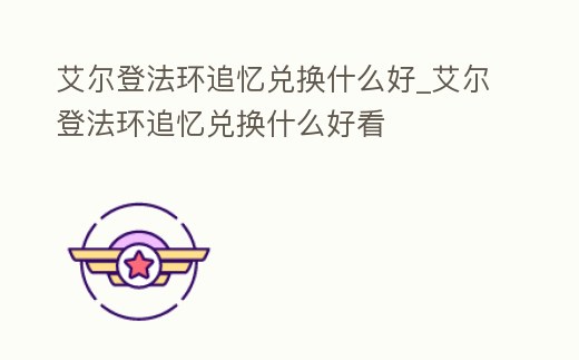 艾爾登法環追憶兌換什么好_艾爾登法環追憶兌換什么好看