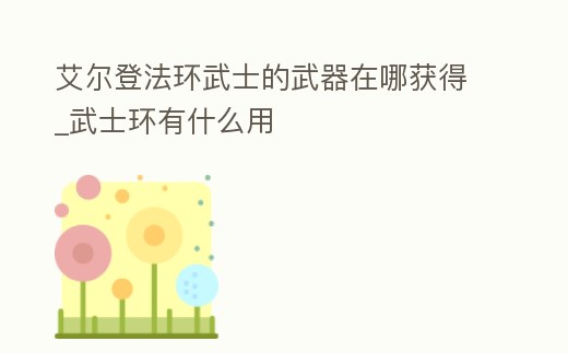 艾爾登法環(huán)武士的武器在哪獲得_武士環(huán)有什么用