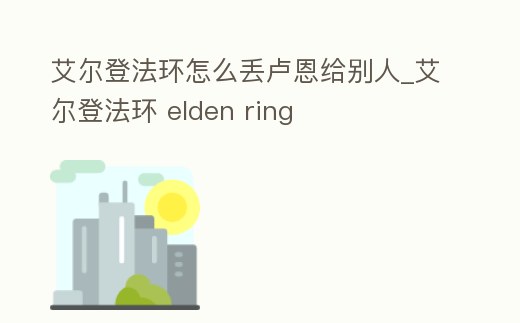 艾爾登法環(huán)怎么丟盧恩給別人_艾爾登法環(huán) elden ring